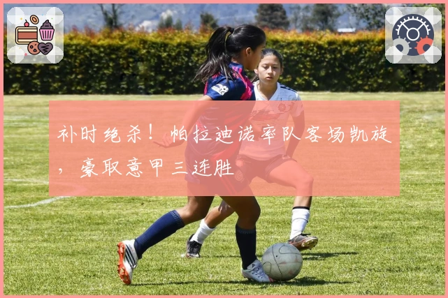 补时绝杀！帕拉迪诺率队客场凯旋，豪取意甲三连胜