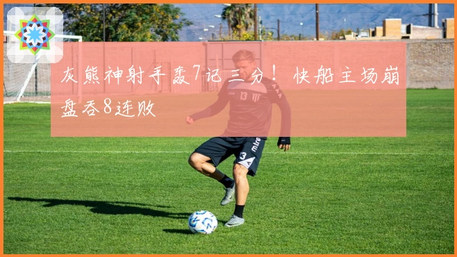 灰熊神射手轰7记三分！快船主场崩盘吞8连败