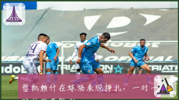 哲凯赖什在球场表现挣扎，一对一对抗难见胜利