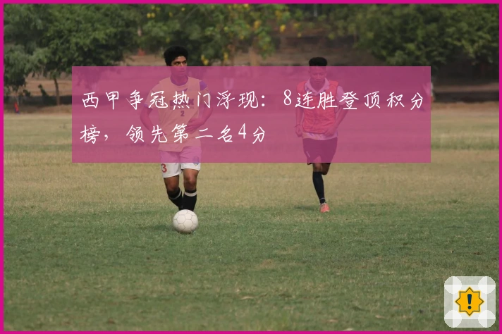 西甲争冠热门浮现：8连胜登顶积分榜，领先第二名4分