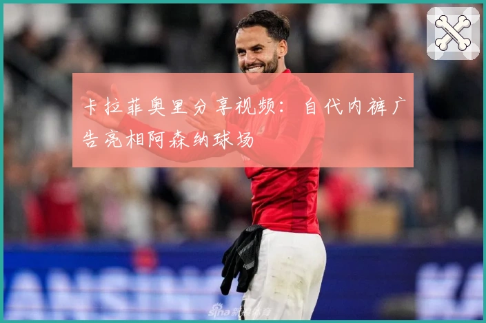 卡拉菲奥里分享视频：自代内裤广告亮相阿森纳球场