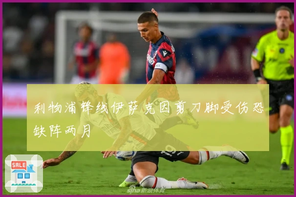 利物浦锋线伊萨克因剪刀脚受伤恐缺阵两月