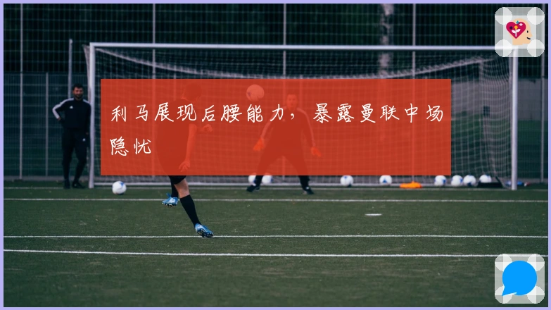 利马展现后腰能力，暴露曼联中场隐忧