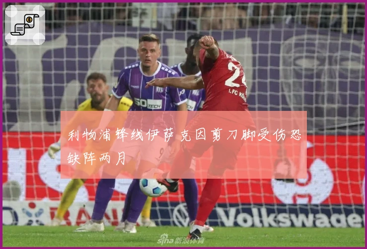 利物浦锋线伊萨克因剪刀脚受伤恐缺阵两月